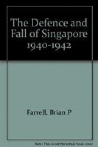 Kniha Defence and Fall of Singapore 1940-1942 Brian P Farrell