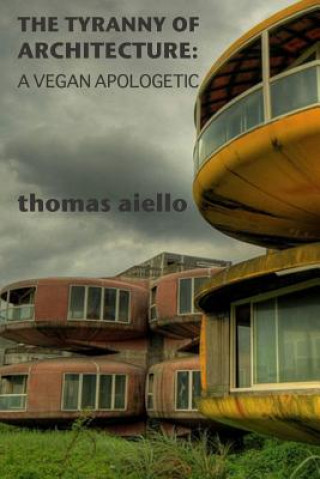 Könyv Tyranny of Architecture: A Vegan Apologetic Thomas Aiello