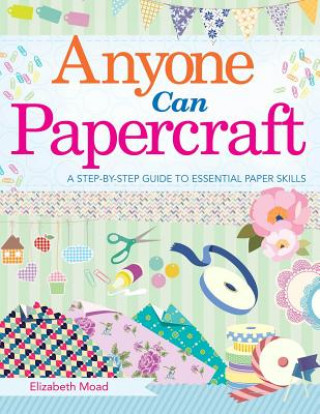 Knjiga Anyone Can Papercraft: A Step-By-Step Guide to Essential Papercrafting Skills Elizabeth Moad