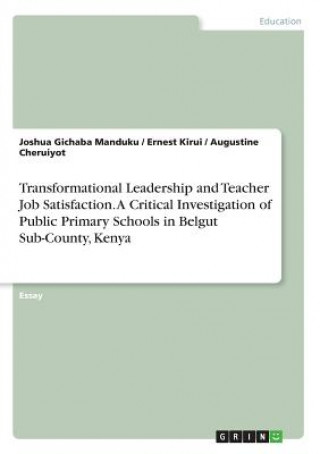 Kniha Transformational Leadership and Teacher Job Satisfaction. A Critical Investigation of Public Primary Schools in Belgut Sub-County, Kenya Joshua Gichaba Manduku