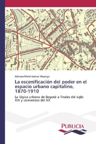 Könyv La escenificación del poder en el espacio urbano capitalino, 1870-1910 Adriana María Suárez Mayorga