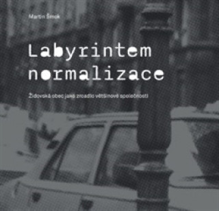 Knjiga Labyrintem Normalizace. Židovská obec jako zrcadlo většinové společnosti Martin Šmok