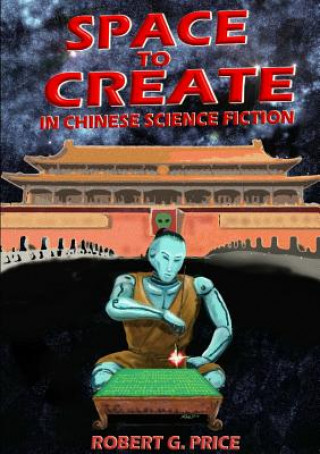 Könyv Space to Create in Chinese Science Fiction. Robert G. Price