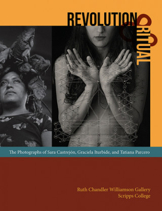 Book Revolution and Ritual - The Photographs of Sara Castrejon, Graciela Iturbide, and Tatiana Parcero Mary Davis MacNaughton