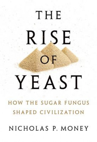 Könyv The Rise of Yeast: How the Sugar Fungus Shaped Civilization Nicholas P. Money