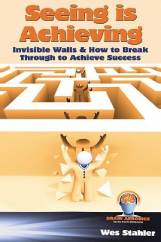 Книга Seeing Is Achieving - Invisible Walls & How to Break Through to Achieve Success Wes Stahler