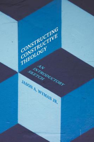 Kniha Constructing Constructive Theology Jason A. Wyman Jr