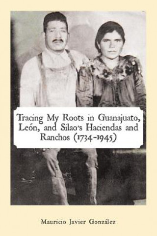 Kniha Tracing My Roots in Guanajuato, Leon, and Silao's Haciendas and Ranchos (1734-1945) Mauricio Javier Gonzalez