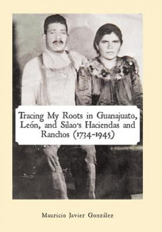 Carte Tracing My Roots in Guanajuato, Leon, and Silao's Haciendas and Ranchos (1734-1945) Mauricio Javier Gonzalez