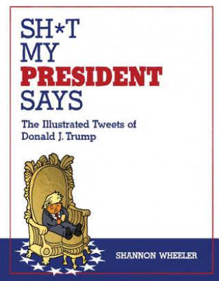 Buch Sh*t My President Says: The Illustrated Tweets of Donald J. Trump Shannon Wheeler