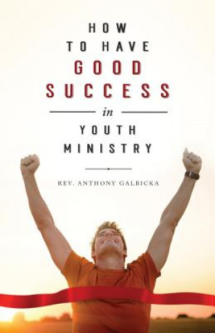Kniha How to Have Good Success in Youth Ministry Anthony Galbicka