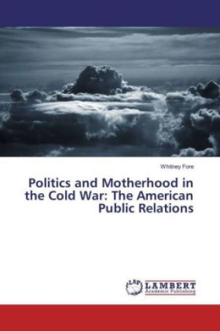 Kniha Politics and Motherhood in the Cold War: The American Public Relations Whitney Fore