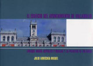 Könyv El edificio del Ayuntamiento de Valladolid : Enrique María Repullés y Vargas y la plenitud de un siglo Julio Arrechea Miguel
