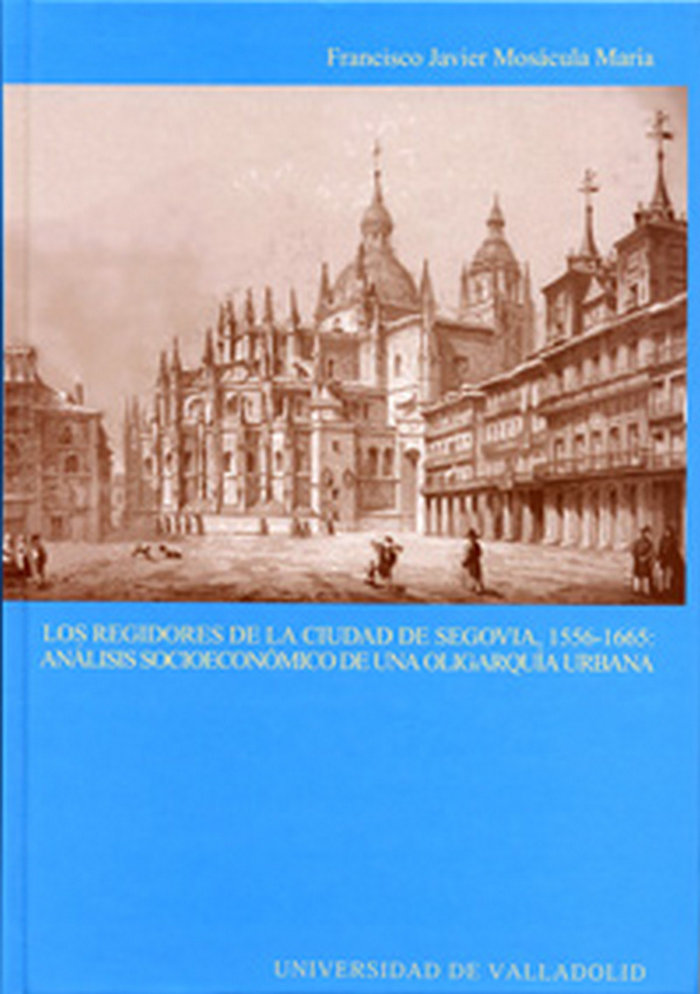 Knjiga Los regidores de la ciudad de Segovia, 1556-1665 : análisis socioeconómico de una oligarquía urbana Francisco Javier Mosácula María