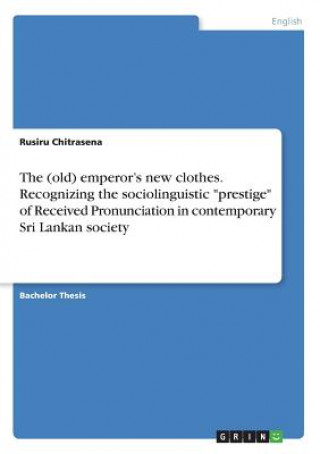 Book The (old) emperor's new clothes. Recognizing the sociolinguistic "prestige" of Received Pronunciation in contemporary Sri Lankan society Rusiru Chitrasena