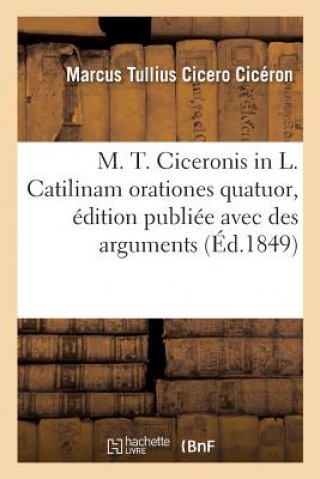 Carte M. T. Ciceronis in L. Catilinam Orationes Quatuor, Edition Publiee Avec Des Arguments CICERON-M