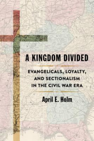 Книга A Kingdom Divided: Evangelicals, Loyalty, and Sectionalism in the Civil War Era April E. Holm