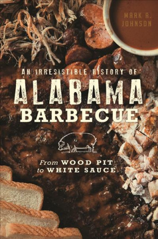 Knjiga An Irresistible History of Alabama Barbecue: From Wood Pit to White Sauce Mark A. Johnson