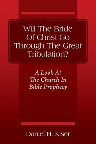 Carte Will The Bride Of Christ Go Through The Great Tribulation? A Look At The Church In Bible Prophecy Daniel H. Kiser