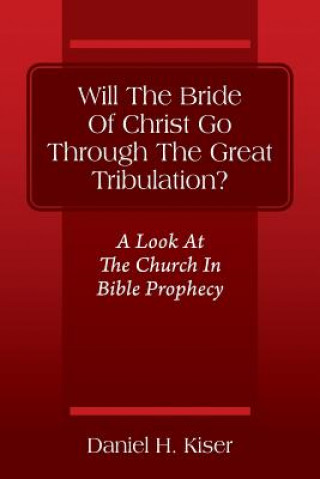 Książka Will The Bride Of Christ Go Through The Great Tribulation? A Look At The Church In Bible Prophecy Daniel H. Kiser