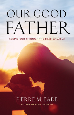 Könyv Our Good Father: Seeing God Through the Eyes of Jesus Pierre Eade
