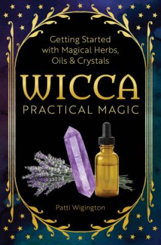 Könyv Wicca Practical Magic: Getting Started with Magical Herbs, Oils, & Crystals Patti Wigington