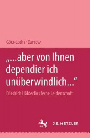 Carte "... aber von Ihnen dependier ich unuberwindlich..." Friedrich Holderlins ferne Leidenschaft Gotz-Lothar Darsow