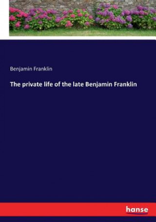 Kniha private life of the late Benjamin Franklin Benjamin Franklin