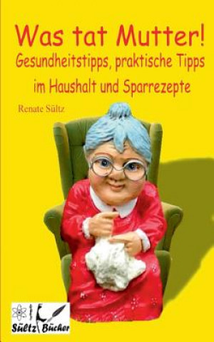 Kniha Was tat Mutter! Gesundheitstipps, praktische Tipps im Haushalt und Sparrezepte Renate Sultz