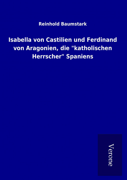 Könyv Isabella von Castilien und Ferdinand von Aragonien, die "katholischen Herrscher" Spaniens Reinhold Baumstark