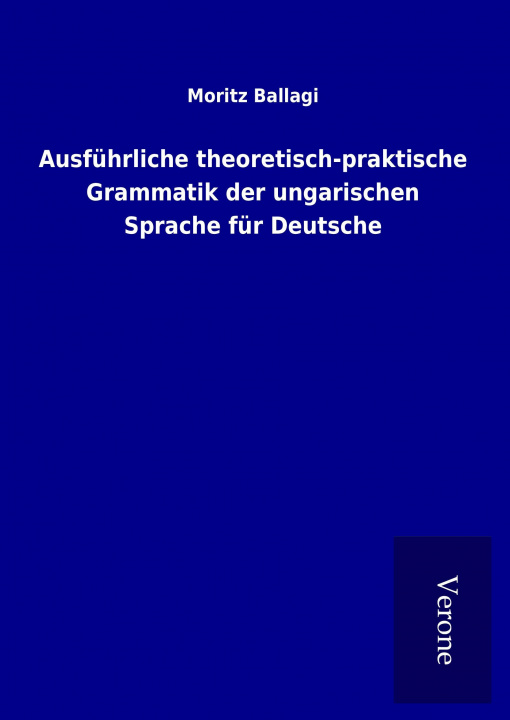 Carte Ausführliche theoretisch-praktische Grammatik der ungarischen Sprache für Deutsche Moritz Ballagi