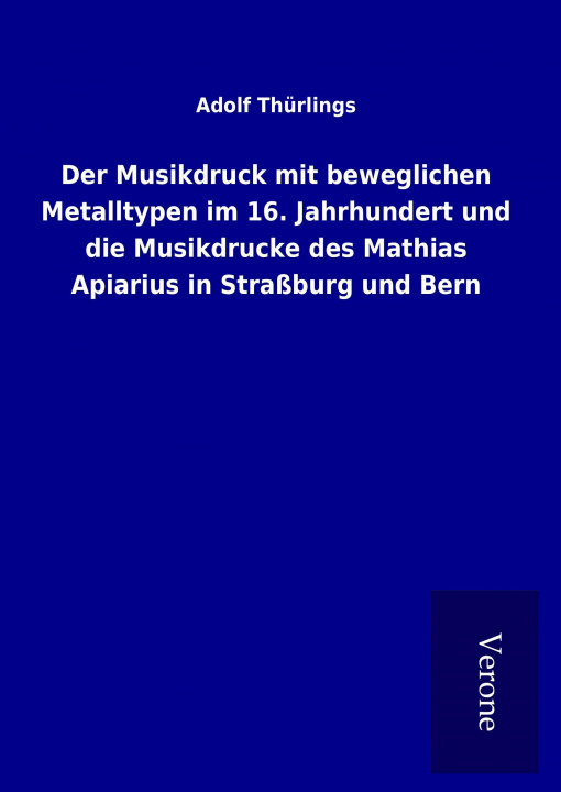 Carte Der Musikdruck mit beweglichen Metalltypen im 16. Jahrhundert und die Musikdrucke des Mathias Apiarius in Straßburg und Bern Adolf Thürlings