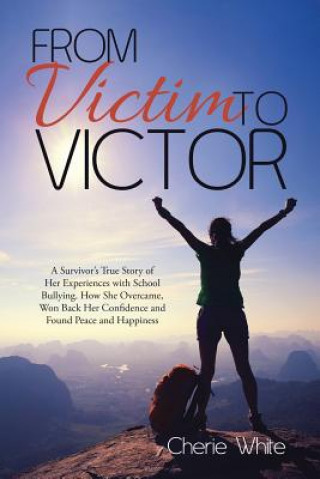 Carte From Victim to Victor: A Survivor's True Story of Her Experiences with School Bullying. How She Overcame, Won Back Her Confidence and Found Peace and Cherie White
