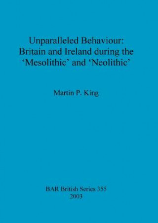 Kniha Unparalleled behaviour: Britain and Ireland during the 'Mesolithic' and 'Neolithic' Martin P. King