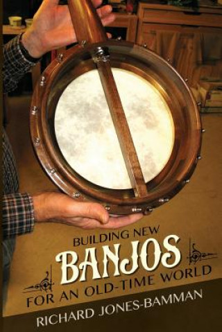 Kniha Building New Banjos for an Old-Time World Richard Jones-Bamman