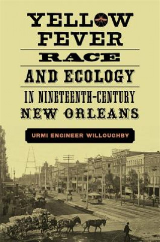 Könyv Yellow Fever, Race, and Ecology in Nineteenth-Century New Orleans Urmi Engineer Willoughby