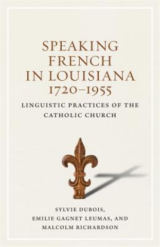 Kniha Speaking French in Louisiana, 1720-1955: Linguistic Practices of the Catholic Church Sylvie Dubois