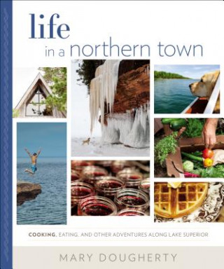 Książka Life in a Northern Town: Cooking, Eating, and Other Adventures Along Lake Superior Mary Dougherty