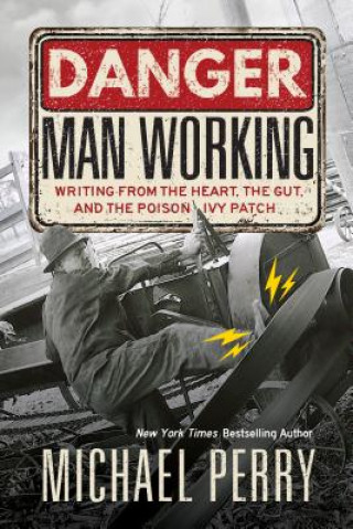 Kniha Danger, Man Working: Writing from the Heart, the Gut, and the Poison Ivy Patch Michael Perry