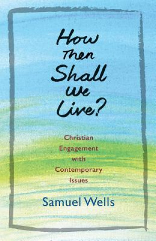 Kniha How Then Shall We Live?: Christian Engagement with Contemporary Issues Samuel Wells