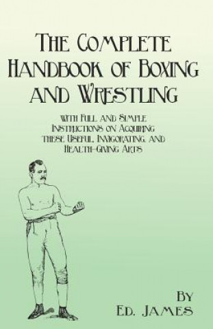 Knjiga Complete Handbook of Boxing and Wrestling with Full and Simple Instructions on Acquiring These Useful, Invigorating, and Health-Giving Arts Ed. James