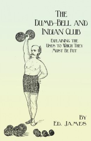 Knjiga Dumb-Bell and Indian Club - Explaining the Uses to Which They Must Be Put, with Numerous Illustrations of the Various Movements; Also a Treatise on th Ed. James