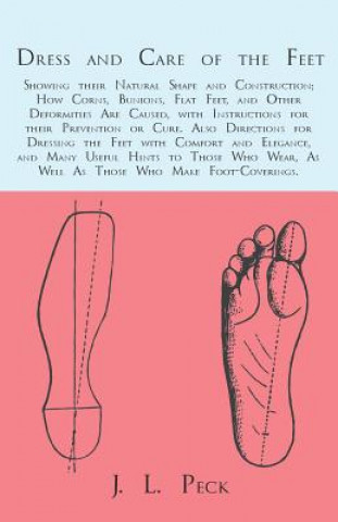 Könyv Dress and Care of the Feet; Showing their Natural Shape and Construction; How Corns, Bunions, Flat Feet, and Other Deformities Are Caused, with Instru J. L. Peck
