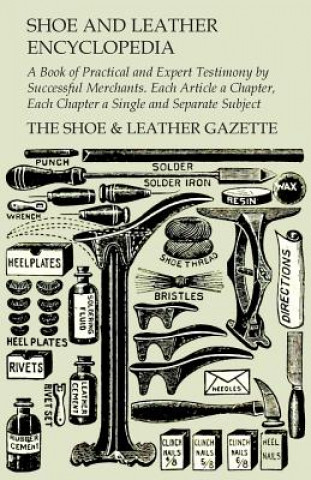 Kniha Shoe and Leather Encyclopedia - A Book of Practical and Expert Testimony by Successful Merchants. Each Article a Chapter, Each Chapter a Single and Se The Shoe & Leather Gazette