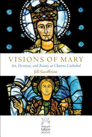 Könyv Visions of Mary: Art, Devotion, and Beauty at Chartres Cathedral Jill Kimberly Hartwell Geoffrion