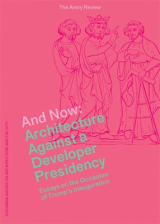 Kniha And Now - Architecture Against a Developer Presidency (Essays on the Occasion of Trump`s Inauguration) James Graham