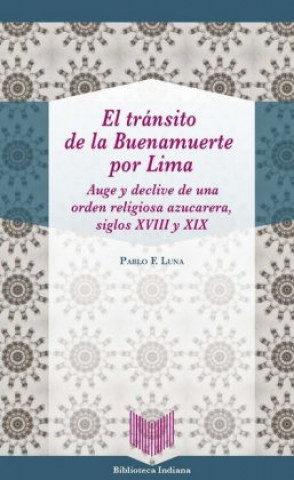 Kniha El tránsito de la Buenamuerte por Lima : auge y declive de una orden religiosa azucarera, siglos XVIII y XIX PABLO F. LUNA