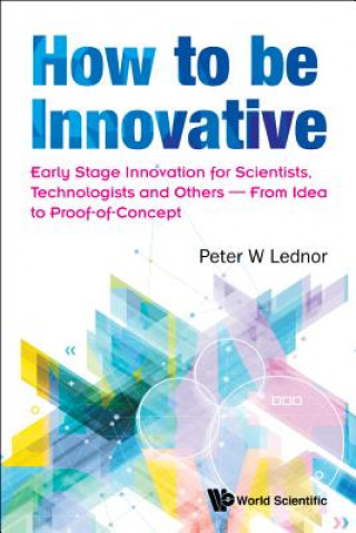 Carte How To Be Innovative: Early Stage Innovation For Scientists, Technologists And Others - From Idea To Proof-of-concept Peter W. Lednor