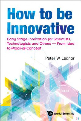 Libro How To Be Innovative: Early Stage Innovation For Scientists, Technologists And Others - From Idea To Proof-of-concept Peter W. Lednor