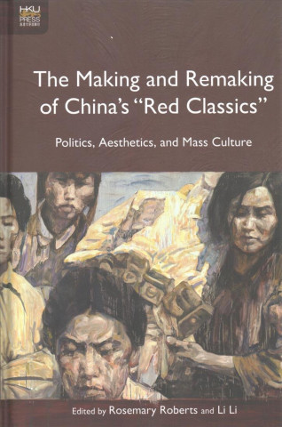 Kniha Making and Remaking of China`s "Red Classics"  - Politics, Aesthetics and Mass Culture Rosemary Roberts